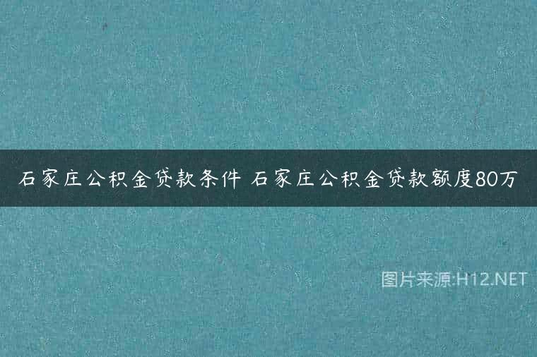 石家庄公积金贷款条件 石家庄公积金贷款额度80万
