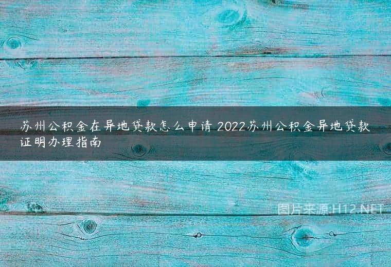 苏州公积金在异地贷款怎么申请 2022苏州公积金异地贷款证明办理指南