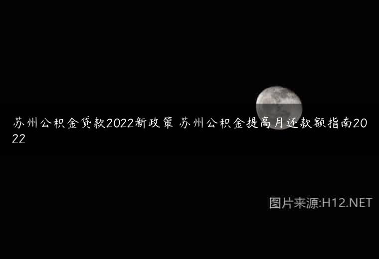 苏州公积金贷款2022新政策 苏州公积金提高月还款额指南2022