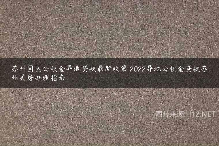 苏州园区公积金异地贷款最新政策 2022异地公积金贷款苏州买房办理指南
