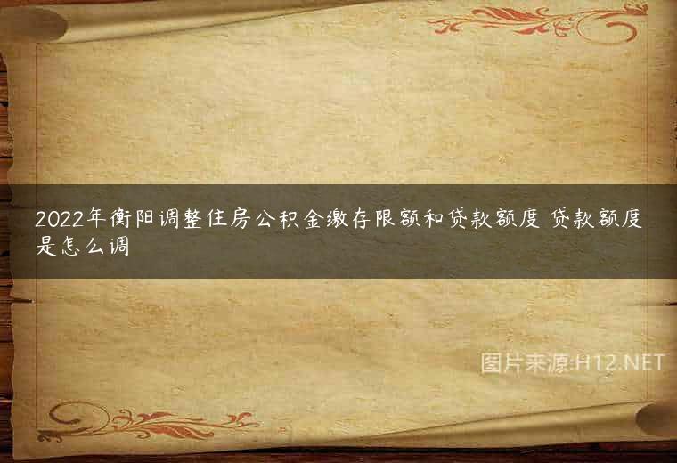 2022年衡阳调整住房公积金缴存限额和贷款额度 贷款额度是怎么调