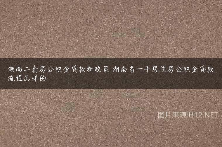 湖南二套房公积金贷款新政策 湖南省一手房住房公积金贷款流程怎样的