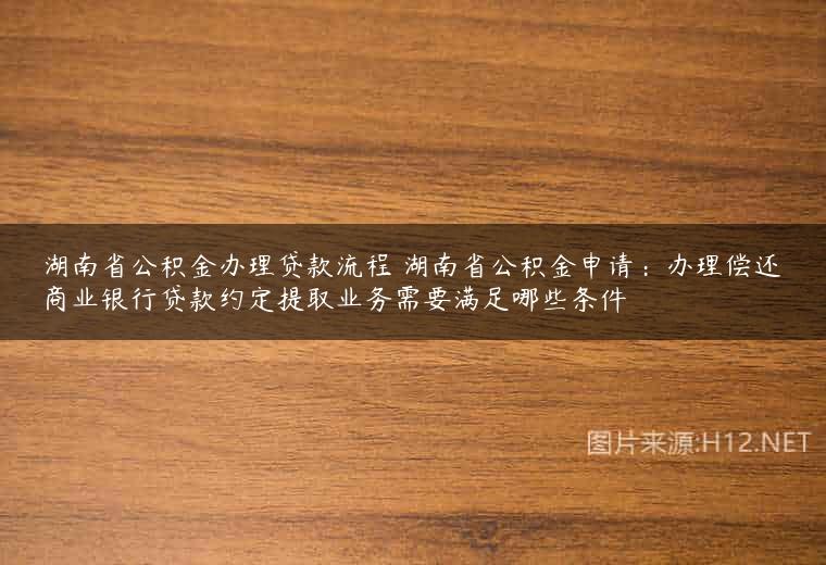 湖南省公积金办理贷款流程 湖南省公积金申请：办理偿还商业银行贷款约定提取业务需要满足哪些条件