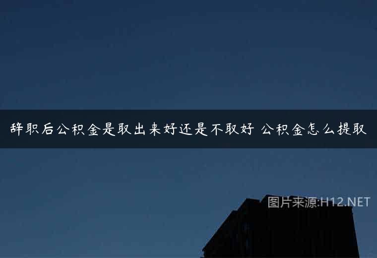 辞职后公积金是取出来好还是不取好 公积金怎么提取