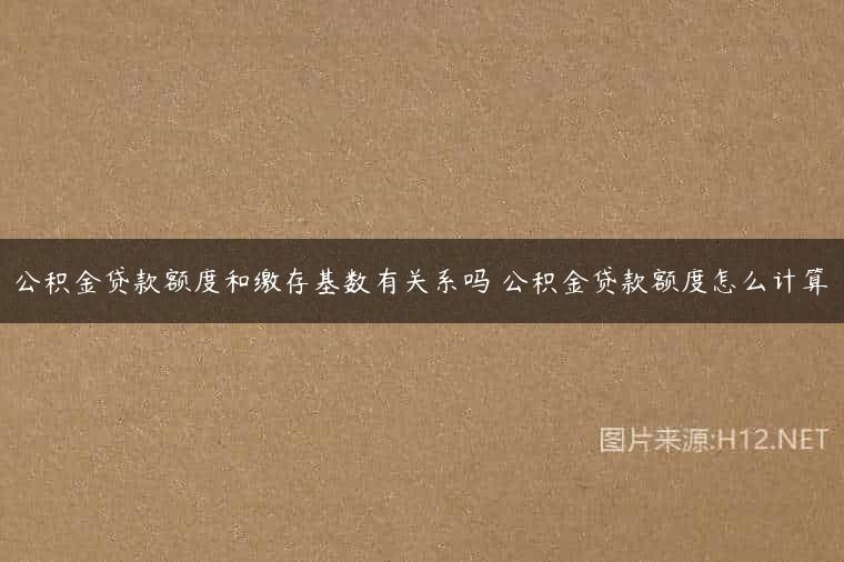 公积金贷款额度和缴存基数有关系吗 公积金贷款额度怎么计算