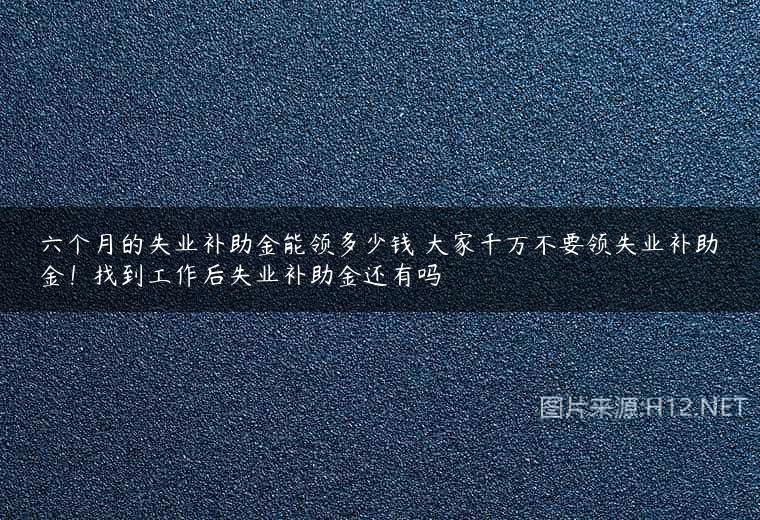 六个月的失业补助金能领多少钱 大家千万不要领失业补助金！找到工作后失业补助金还有吗