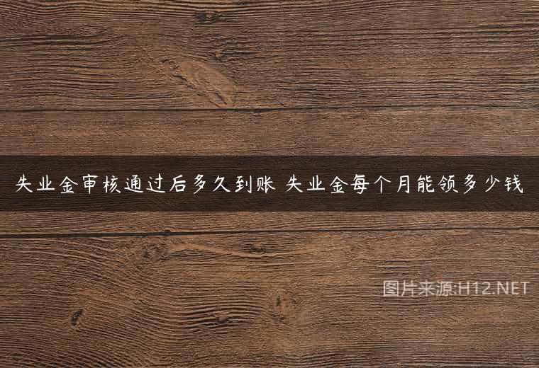失业金审核通过后多久到账 失业金每个月能领多少钱