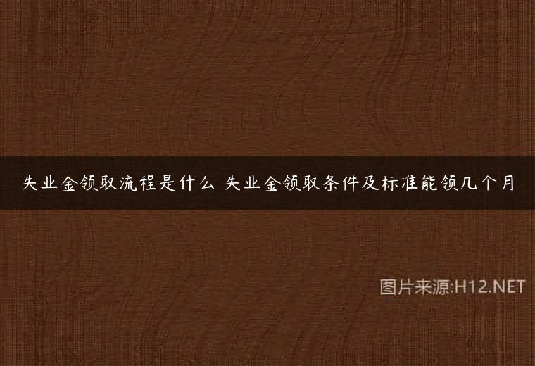 失业金领取流程是什么 失业金领取条件及标准能领几个月