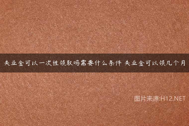 失业金可以一次性领取吗需要什么条件 失业金可以领几个月