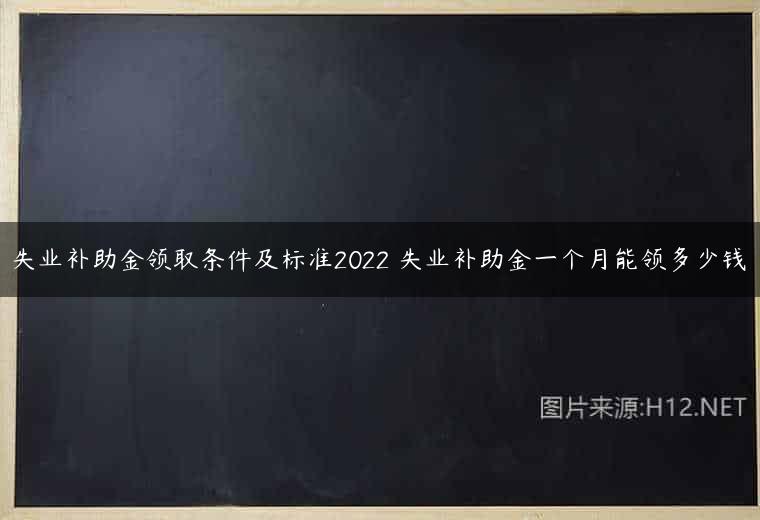 失业补助金领取条件及标准2022 失业补助金一个月能领多少钱