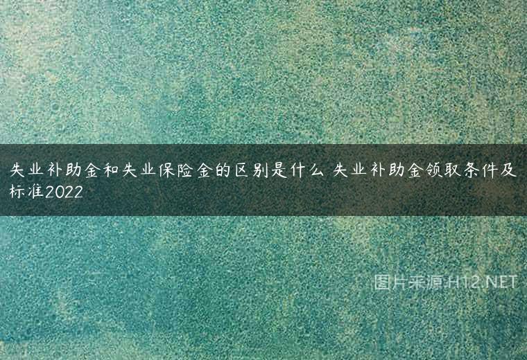 失业补助金和失业保险金的区别是什么 失业补助金领取条件及标准2022