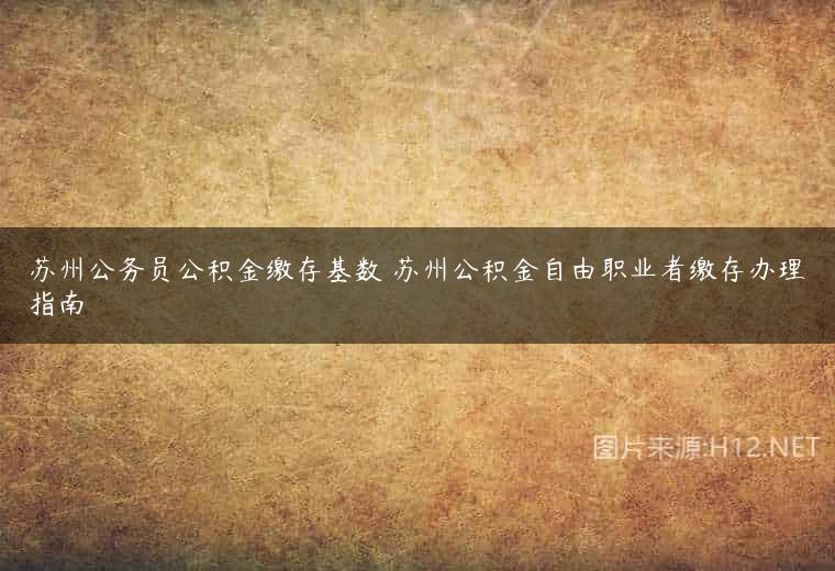 苏州公务员公积金缴存基数 苏州公积金自由职业者缴存办理指南