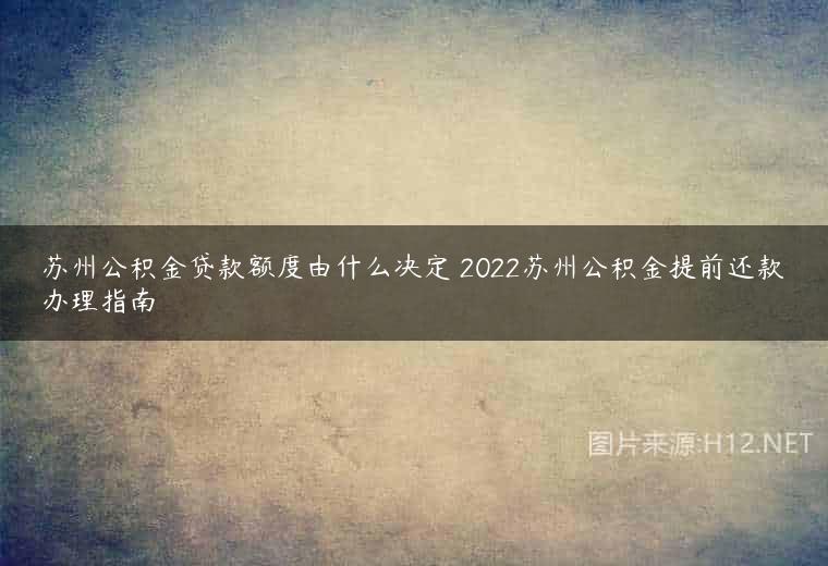 苏州公积金贷款额度由什么决定 2022苏州公积金提前还款办理指南
