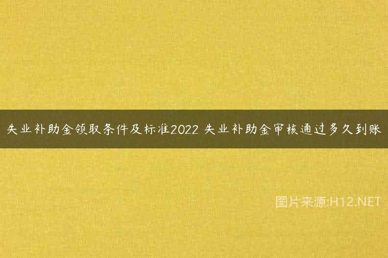 失业补助金领取条件及标准2022 失业补助金审核通过多久到账