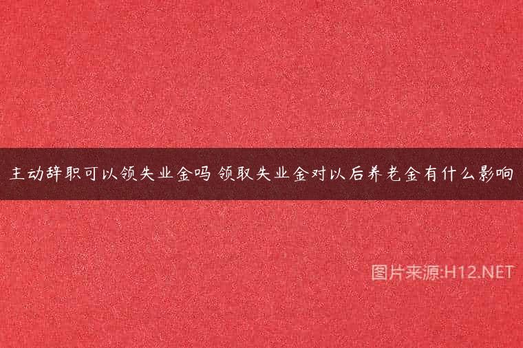 主动辞职可以领失业金吗 领取失业金对以后养老金有什么影响