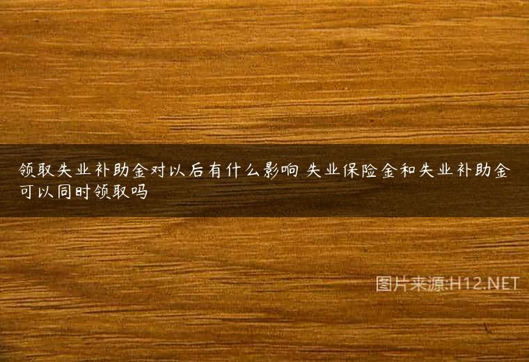 领取失业补助金对以后有什么影响 失业保险金和失业补助金可以同时领取吗