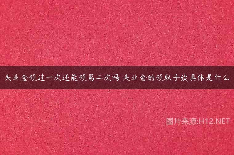 失业金领过一次还能领第二次吗 失业金的领取手续具体是什么