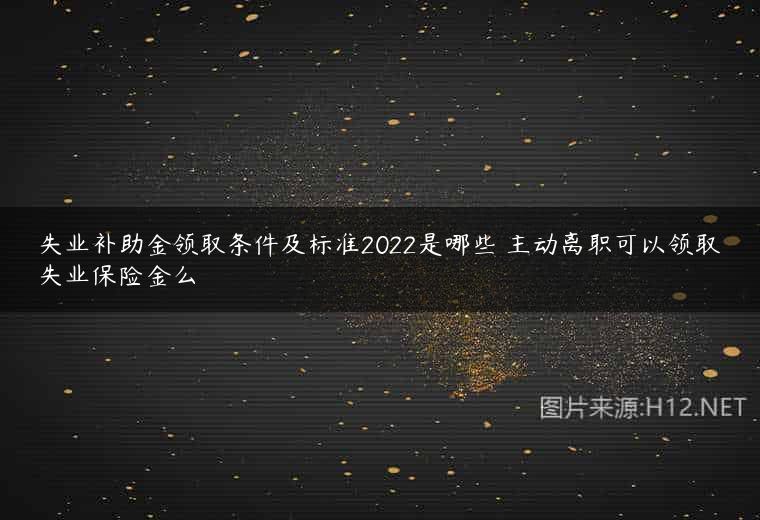 失业补助金领取条件及标准2022是哪些 主动离职可以领取失业保险金么