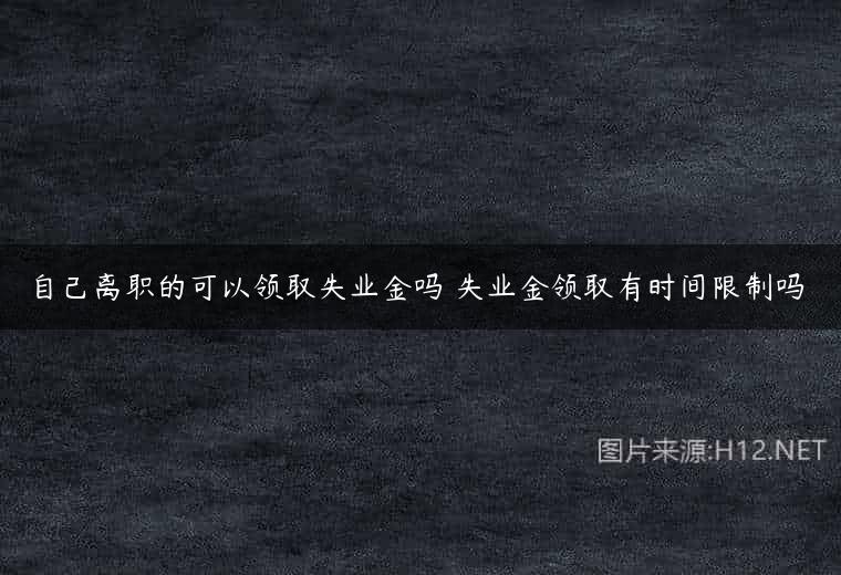 自己离职的可以领取失业金吗 失业金领取有时间限制吗