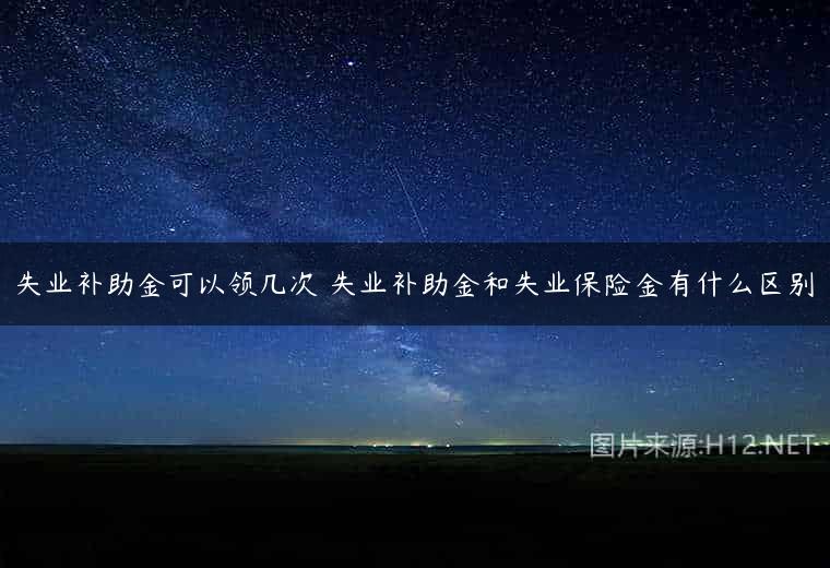 失业补助金可以领几次 失业补助金和失业保险金有什么区别