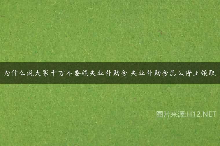 为什么说大家千万不要领失业补助金 失业补助金怎么停止领取