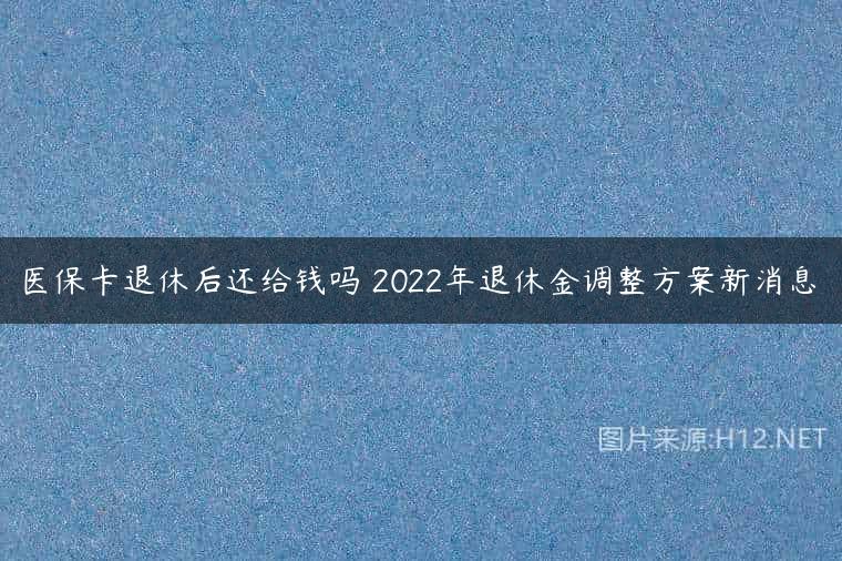 医保卡退休后还给钱吗 2022年退休金调整方案新消息