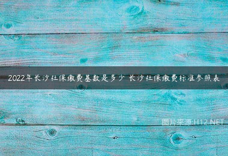 2022年长沙社保缴费基数是多少 长沙社保缴费标准参照表