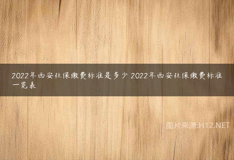 2022年西安社保缴费标准是多少 2022年西安社保缴费标准一览表