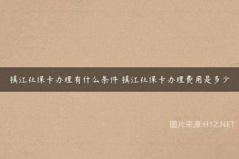 镇江社保卡办理有什么条件 镇江社保卡办理费用是多少