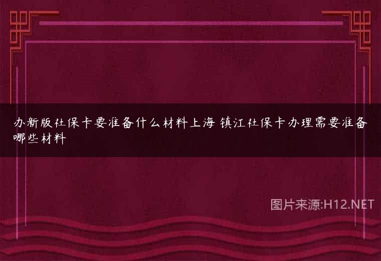 办新版社保卡要准备什么材料上海 镇江社保卡办理需要准备哪些材料