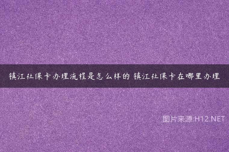 镇江社保卡办理流程是怎么样的 镇江社保卡在哪里办理
