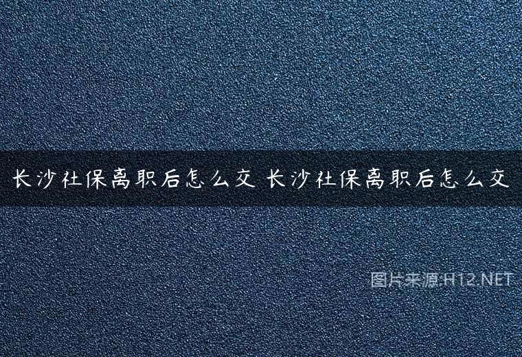 长沙社保离职后怎么交 长沙社保离职后怎么交