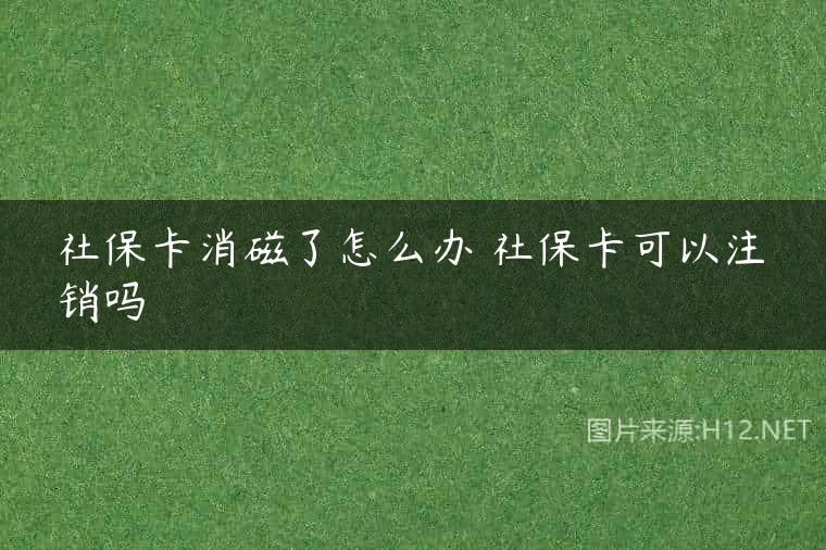 社保卡消磁了怎么办 社保卡可以注销吗