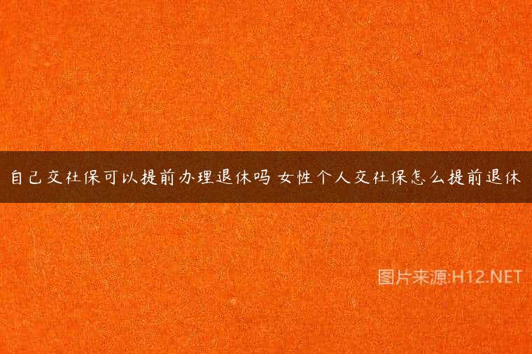 自己交社保可以提前办理退休吗 女性个人交社保怎么提前退休
