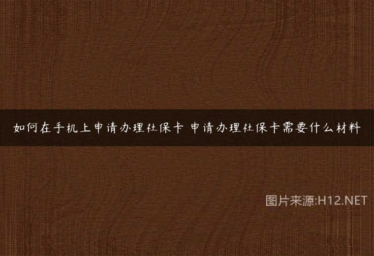如何在手机上申请办理社保卡 申请办理社保卡需要什么材料
