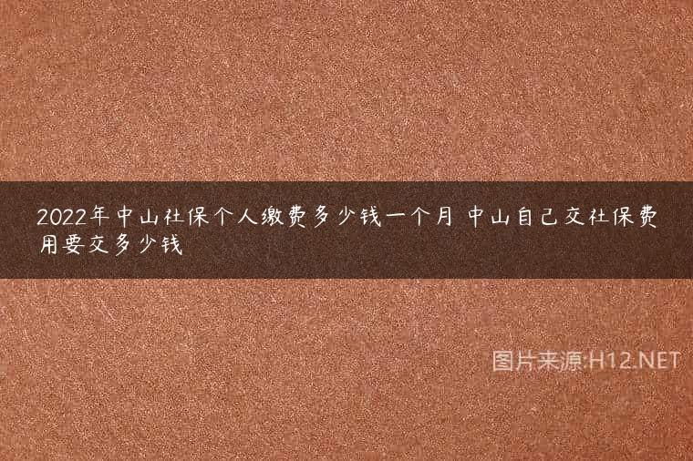 2022年中山社保个人缴费多少钱一个月 中山自己交社保费用要交多少钱