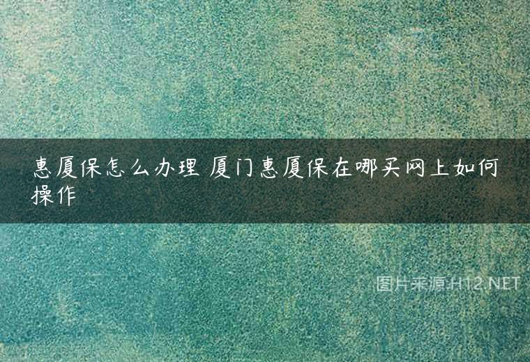 惠厦保怎么办理 厦门惠厦保在哪买网上如何操作