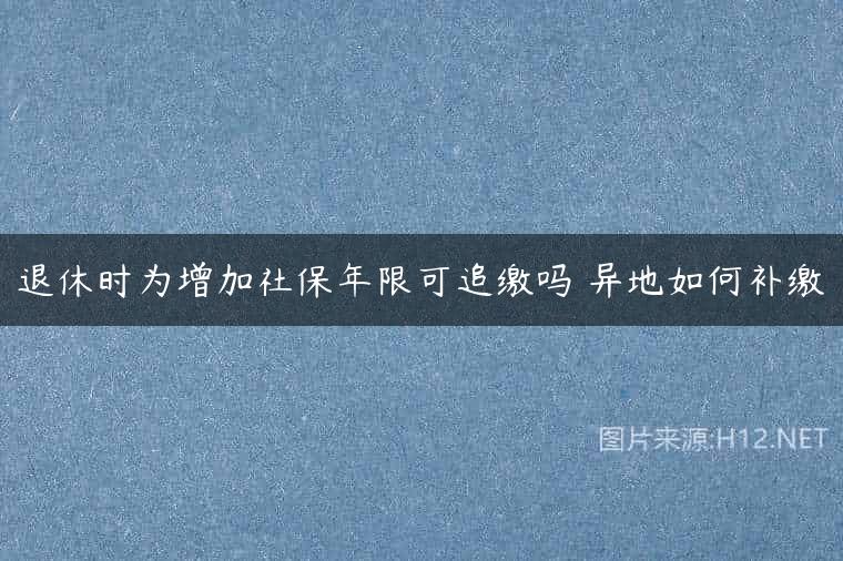 退休时为增加社保年限可追缴吗 异地如何补缴