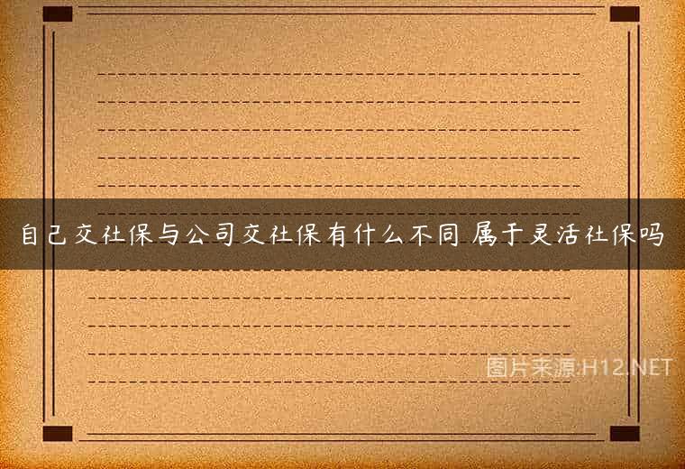 自己交社保与公司交社保有什么不同 属于灵活社保吗