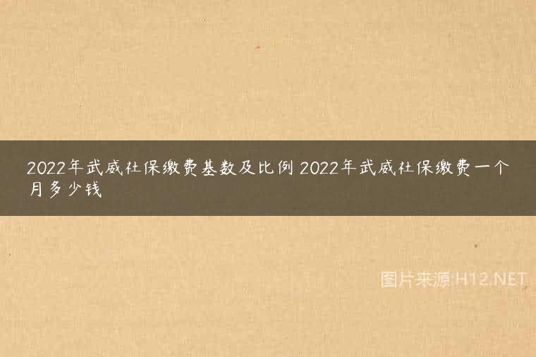 2022年武威社保缴费基数及比例 2022年武威社保缴费一个月多少钱