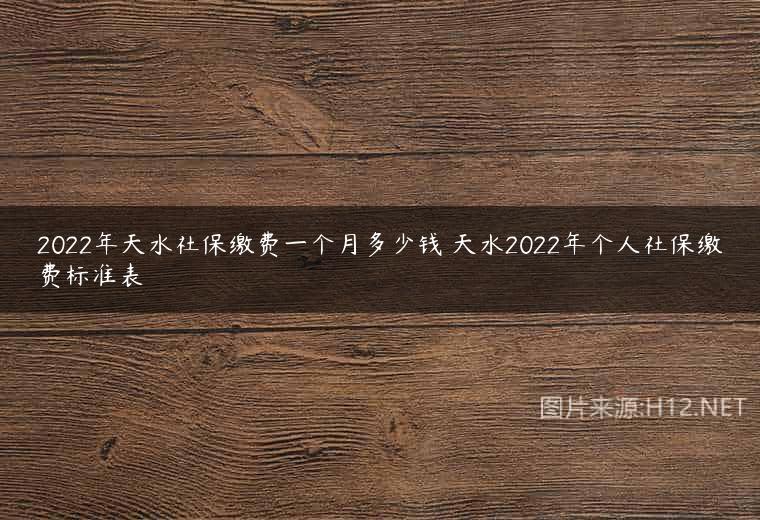 2022年天水社保缴费一个月多少钱 天水2022年个人社保缴费标准表