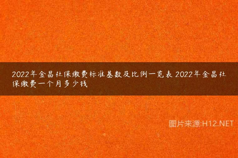 2022年金昌社保缴费标准基数及比例一览表 2022年金昌社保缴费一个月多少钱