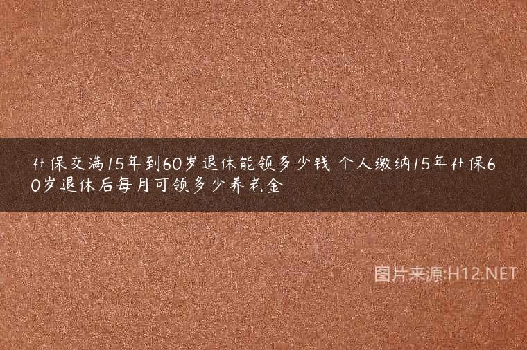 社保交满15年到60岁退休能领多少钱 个人缴纳15年社保60岁退休后每月可领多少养老金