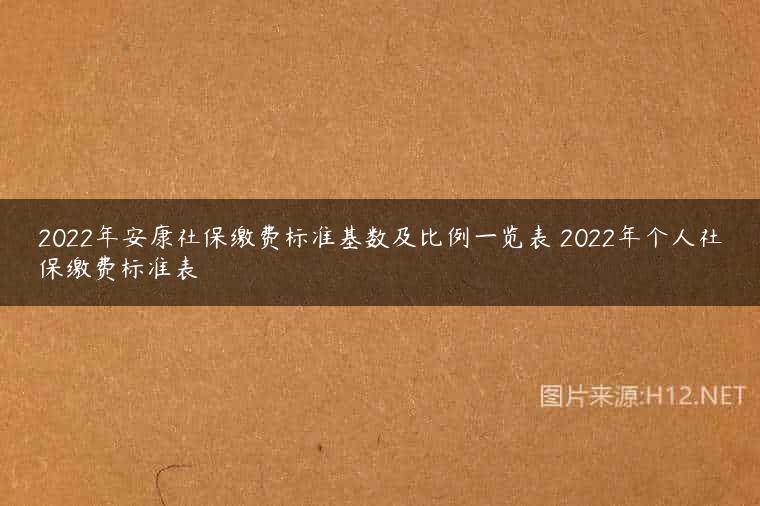 2022年安康社保缴费标准基数及比例一览表 2022年个人社保缴费标准表