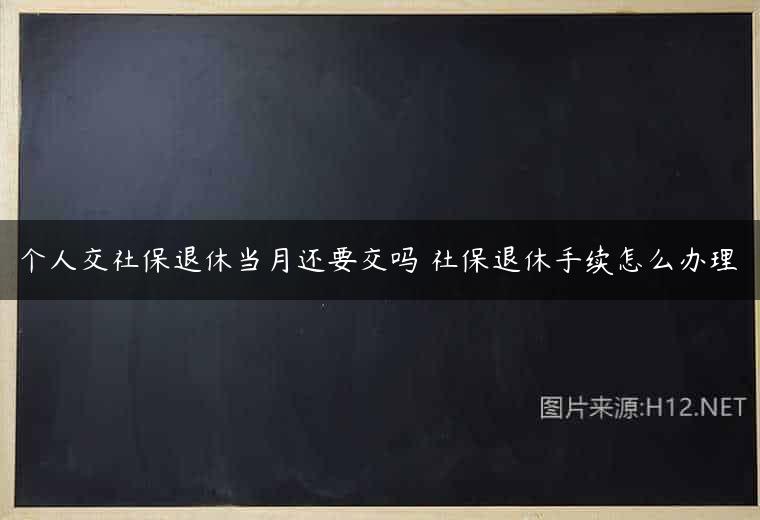个人交社保退休当月还要交吗 社保退休手续怎么办理