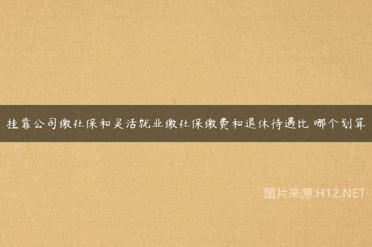 挂靠公司缴社保和灵活就业缴社保缴费和退休待遇比 哪个划算