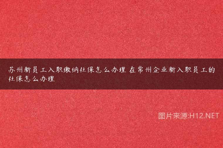 苏州新员工入职缴纳社保怎么办理 在常州企业新入职员工的社保怎么办理