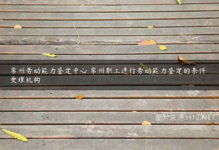 常州劳动能力鉴定中心 常州职工进行劳动能力鉴定的条件 受理机构