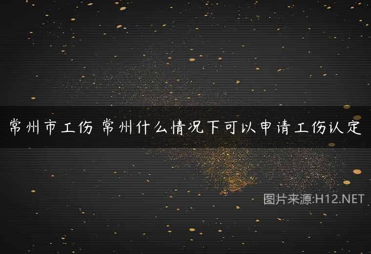 常州市工伤 常州什么情况下可以申请工伤认定