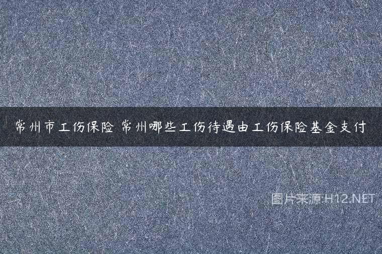常州市工伤保险 常州哪些工伤待遇由工伤保险基金支付